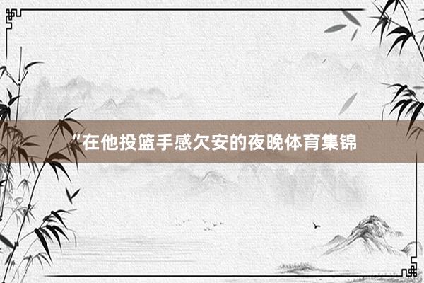 “在他投篮手感欠安的夜晚体育集锦
